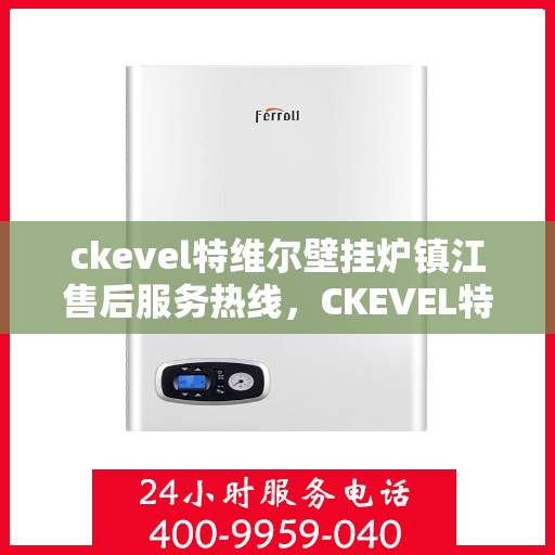 ckevel特维尔壁挂炉镇江售后服务热线，CKEVEL特维尔壁挂炉镇江专业售后服务热线，贴心关怀您的温暖生活