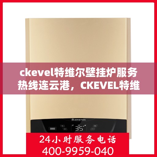 ckevel特维尔壁挂炉服务热线连云港，CKEVEL特维尔壁挂炉连云港专业维修服务热线