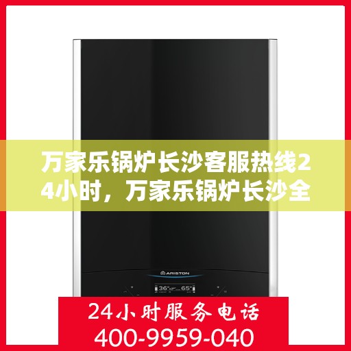 万家乐锅炉长沙客服热线24小时，万家乐锅炉长沙全天候客服热线支持