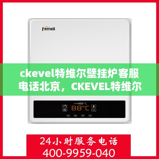 ckevel特维尔壁挂炉客服电话北京，CKEVEL特维尔壁挂炉北京客服热线及售后支持指南