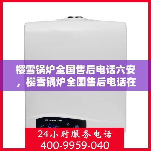 樱雪锅炉全国售后电话六安，樱雪锅炉全国售后电话在六安，一站式服务，温暖您的生活