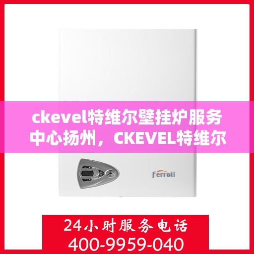 ckevel特维尔壁挂炉服务中心扬州，CKEVEL特维尔壁挂炉扬州服务中心，专业维修与保养，温暖您的家园