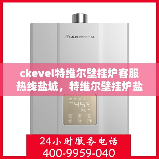 ckevel特维尔壁挂炉客服热线盐城，特维尔壁挂炉盐城客服热线，专业解答您的供暖问题