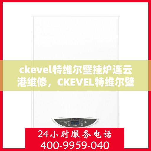 ckevel特维尔壁挂炉连云港维修，CKEVEL特维尔壁挂炉连云港专业维修服务指南