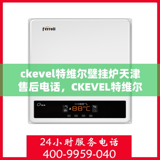 ckevel特维尔壁挂炉天津售后电话，CKEVEL特维尔壁挂炉天津售后服务热线及联系方式