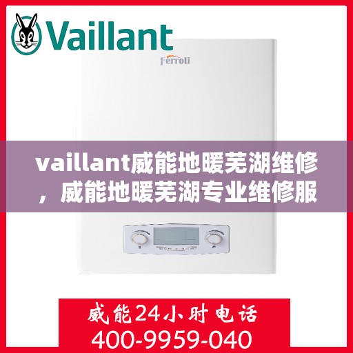 vaillant威能地暖芜湖维修，威能地暖芜湖专业维修服务