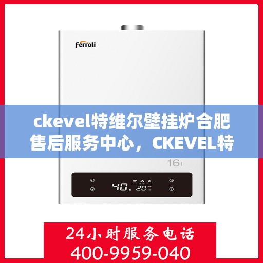 ckevel特维尔壁挂炉合肥售后服务中心，CKEVEL特维尔壁挂炉合肥售后服务中心，专业维修与贴心服务