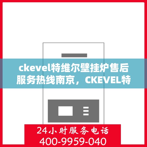 ckevel特维尔壁挂炉售后服务热线南京，CKEVEL特维尔壁挂炉南京售后服务热线详解