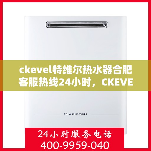 ckevel特维尔热水器合肥客服热线24小时，CKEVEL特维尔热水器合肥全天候客服热线，贴心服务不打烊