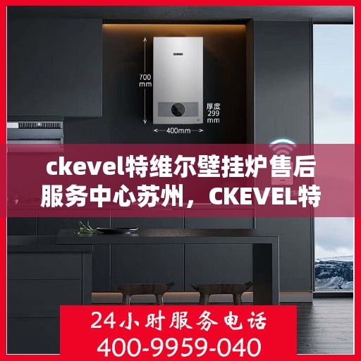ckevel特维尔壁挂炉售后服务中心苏州，CKEVEL特维尔壁挂炉苏州售后服务中心，专业维修与贴心服务