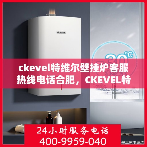 ckevel特维尔壁挂炉客服热线电话合肥，CKEVEL特维尔壁挂炉合肥客服热线电话及售后服务解析