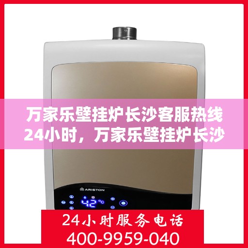 万家乐壁挂炉长沙客服热线24小时，万家乐壁挂炉长沙全天候客服热线，贴心服务不打烊