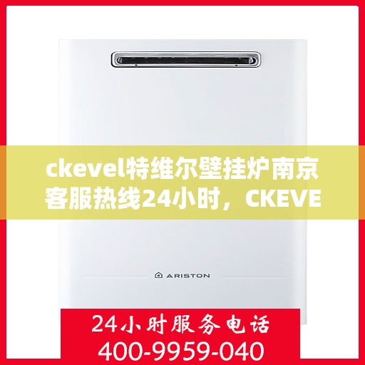 ckevel特维尔壁挂炉南京客服热线24小时，CKEVEL特维尔壁挂炉南京全天候客服热线