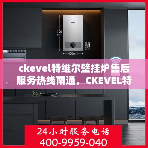 ckevel特维尔壁挂炉售后服务热线南通，CKEVEL特维尔壁挂炉南通售后服务热线详解