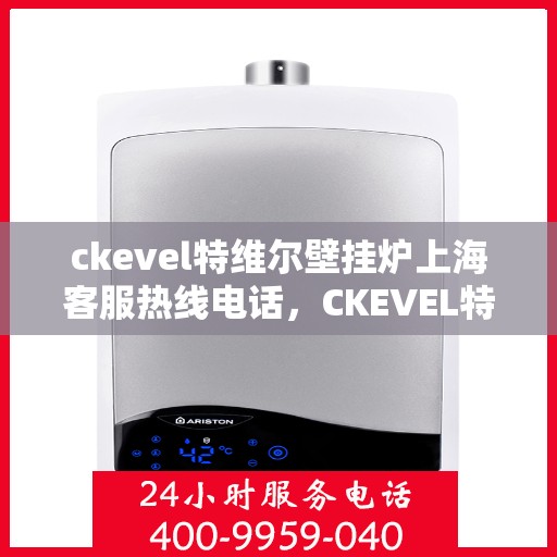 ckevel特维尔壁挂炉上海客服热线电话，CKEVEL特维尔壁挂炉上海客服热线电话全解析