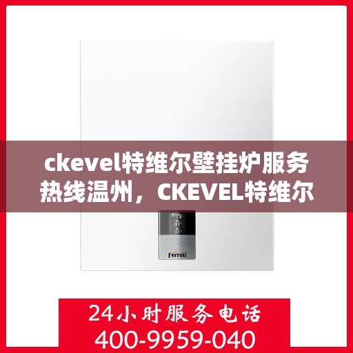 ckevel特维尔壁挂炉服务热线温州，CKEVEL特维尔壁挂炉温州服务热线，专业维修与暖心关怀