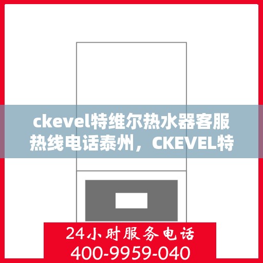 ckevel特维尔热水器客服热线电话泰州，CKEVEL特维尔热水器泰州客服热线电话及售后服务解析