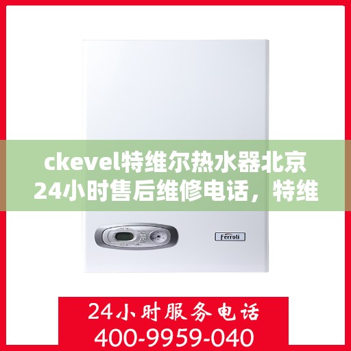ckevel特维尔热水器北京24小时售后维修电话，特维尔热水器北京售后维修热线，全天候服务保障，专业解决您的热水器问题