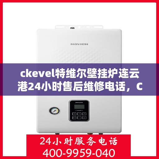 ckevel特维尔壁挂炉连云港24小时售后维修电话，CKEVEL特维尔壁挂炉连云港专业售后维修团队全天候服务热线