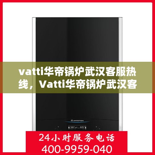 vatti华帝锅炉武汉客服热线，Vatti华帝锅炉武汉客服热线，专业解答，贴心服务