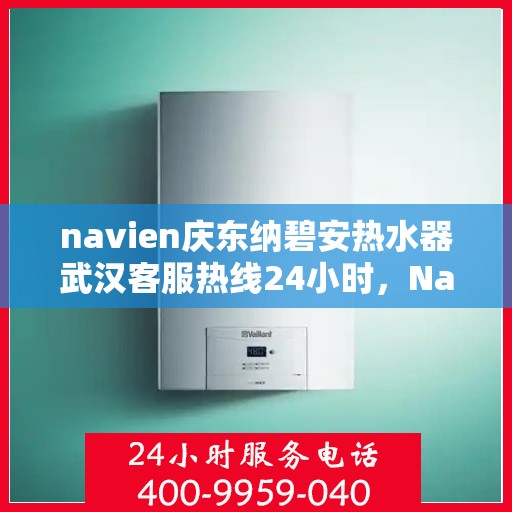 navien庆东纳碧安热水器武汉客服热线24小时，Navien庆东纳碧安热水器武汉全天候客服热线开通
