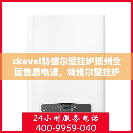 ckevel特维尔壁挂炉扬州全国售后电话，特维尔壁挂炉扬州售后服务中心电话，专业售后维修服务热线！