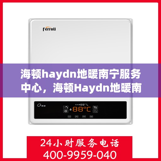 海顿haydn地暖南宁服务中心，海顿Haydn地暖南宁服务中心，专业温暖您的生活