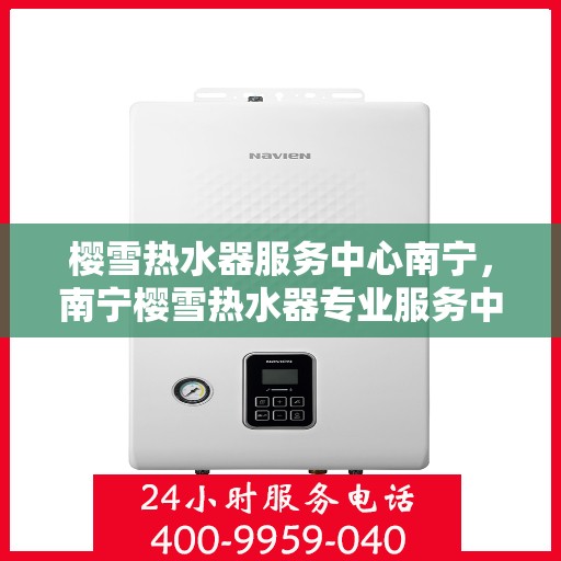樱雪热水器服务中心南宁，南宁樱雪热水器专业服务中心