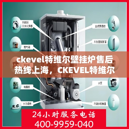 ckevel特维尔壁挂炉售后热线上海，CKEVEL特维尔壁挂炉上海售后热线及服务一览