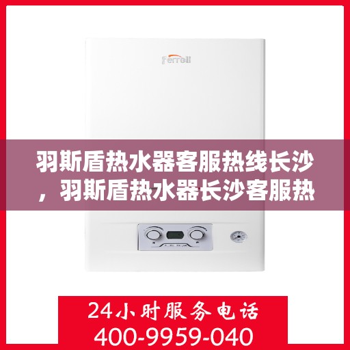 羽斯盾热水器客服热线长沙，羽斯盾热水器长沙客服热线详解