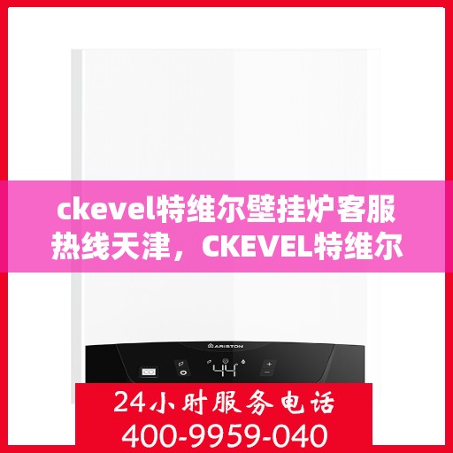 ckevel特维尔壁挂炉客服热线天津，CKEVEL特维尔壁挂炉天津客服热线全面解析