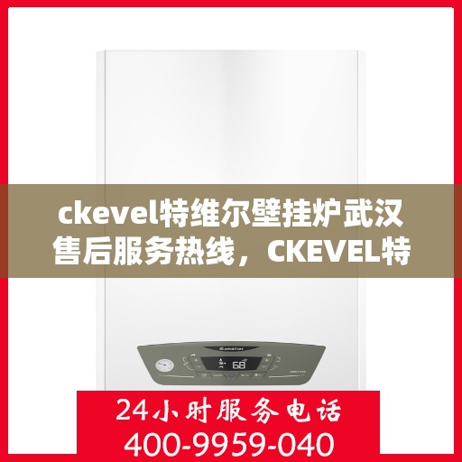 ckevel特维尔壁挂炉武汉售后服务热线，CKEVEL特维尔壁挂炉武汉专业售后服务热线，贴心关怀，温暖您的冬日生活