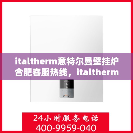 italtherm意特尔曼壁挂炉合肥客服热线，italtherm意特尔曼壁挂炉合肥客服热线，专业解答，贴心服务