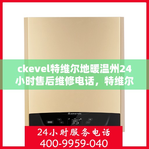 ckevel特维尔地暖温州24小时售后维修电话，特维尔地暖温州全天候售后维修服务热线