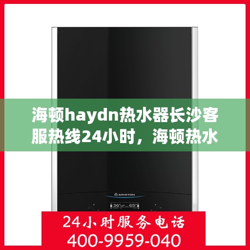 海顿haydn热水器长沙客服热线24小时，海顿热水器长沙客服热线全天候服务，温暖不打烊