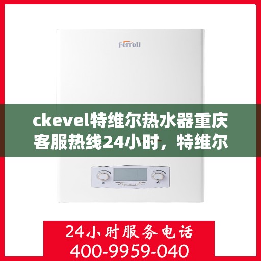 ckevel特维尔热水器重庆客服热线24小时，特维尔热水器重庆客服热线，全天候服务，温暖您的生活