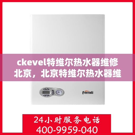 ckevel特维尔热水器维修北京，北京特维尔热水器维修服务详解