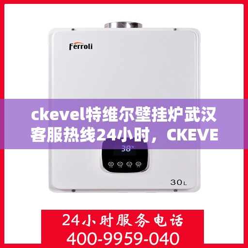 ckevel特维尔壁挂炉武汉客服热线24小时，CKEVEL特维尔壁挂炉武汉全天候客服热线，贴心服务不打烊