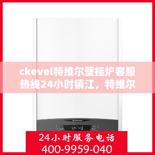 ckevel特维尔壁挂炉客服热线24小时镇江，特维尔壁挂炉镇江客服热线全天候服务，专业解答您的疑问
