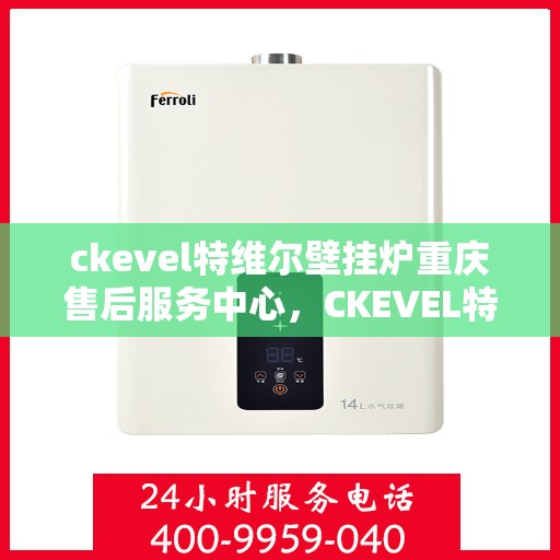 ckevel特维尔壁挂炉重庆售后服务中心，CKEVEL特维尔壁挂炉重庆售后服务中心，专业维修与贴心服务
