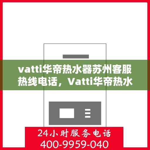 vatti华帝热水器苏州客服热线电话，Vatti华帝热水器苏州客服热线详解，专业支持与贴心服务热线电话一览