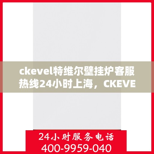 ckevel特维尔壁挂炉客服热线24小时上海，CKEVEL特维尔壁挂炉上海客服热线全天候服务，专业解答您的疑问