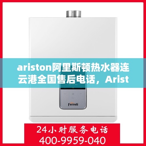 ariston阿里斯顿热水器连云港全国售后电话，Ariston阿里斯顿热水器连云港售后服务热线及全国售后电话全解析