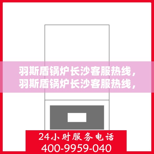 羽斯盾锅炉长沙客服热线，羽斯盾锅炉长沙客服热线，专业团队为您解答疑问，贴心服务就在身边！