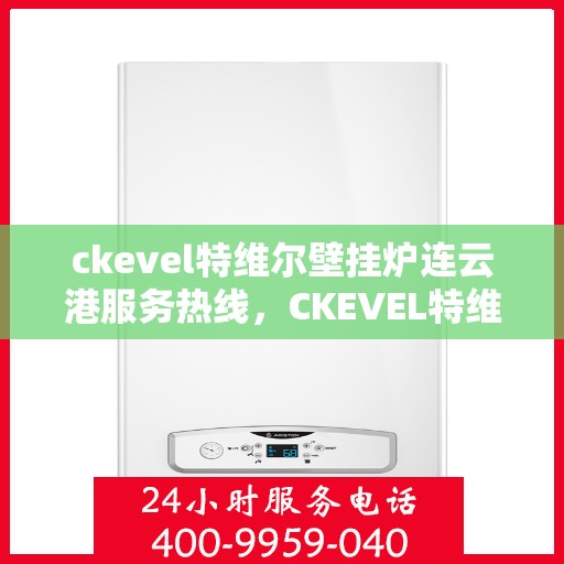 ckevel特维尔壁挂炉连云港服务热线，CKEVEL特维尔壁挂炉连云港专业服务热线，一站式解决方案，温暖您的生活