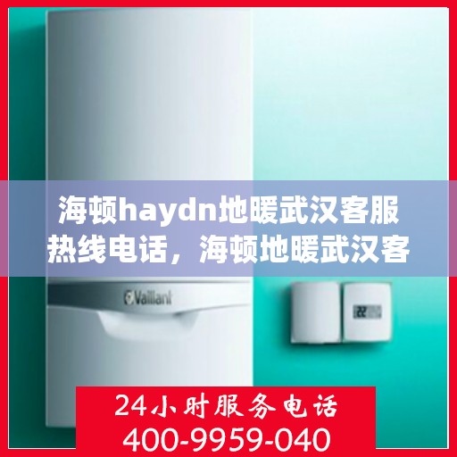 海顿haydn地暖武汉客服热线电话，海顿地暖武汉客服热线电话详解