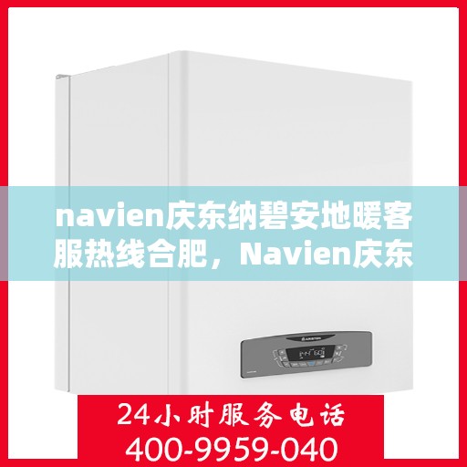 navien庆东纳碧安地暖客服热线合肥，Navien庆东纳碧安地暖合肥客服热线全攻略，专业解答，温暖无忧