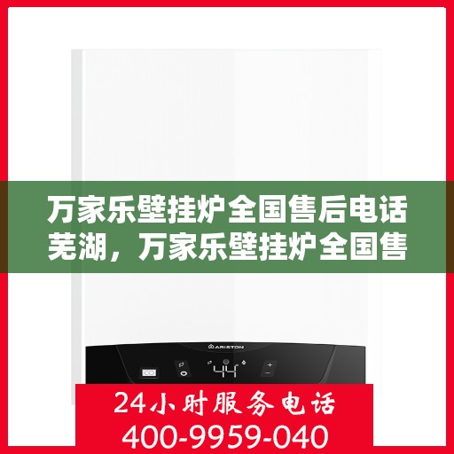 万家乐壁挂炉全国售后电话芜湖，万家乐壁挂炉全国售后电话在芜湖——专业维修与售后支持团队为您服务
