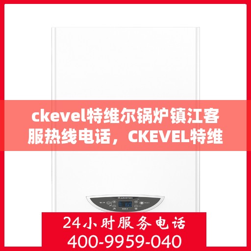 ckevel特维尔锅炉镇江客服热线电话，CKEVEL特维尔锅炉镇江客服热线电话详解，专业支持与解决方案一站式服务