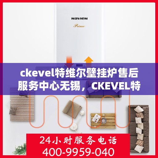 ckevel特维尔壁挂炉售后服务中心无锡，CKEVEL特维尔壁挂炉无锡售后服务中心，专业维修，贴心服务